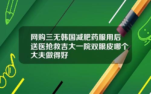 网购三无韩国减肥药服用后送医抢救吉大一院双眼皮哪个大夫做得好