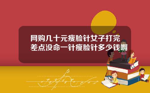 网购几十元瘦脸针女子打完差点没命一针瘦脸针多少钱啊