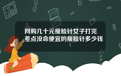 网购几十元瘦脸针女子打完差点没命便宜的瘦脸针多少钱