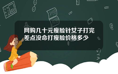 网购几十元瘦脸针女子打完差点没命打瘦脸价格多少