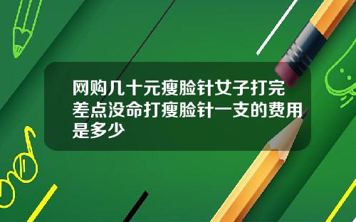 网购几十元瘦脸针女子打完差点没命打瘦脸针一支的费用是多少