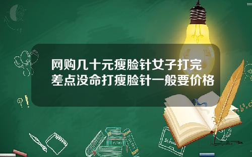 网购几十元瘦脸针女子打完差点没命打瘦脸针一般要价格