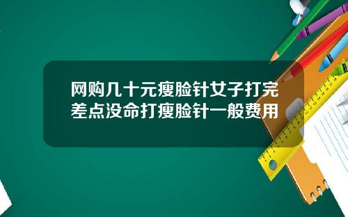 网购几十元瘦脸针女子打完差点没命打瘦脸针一般费用