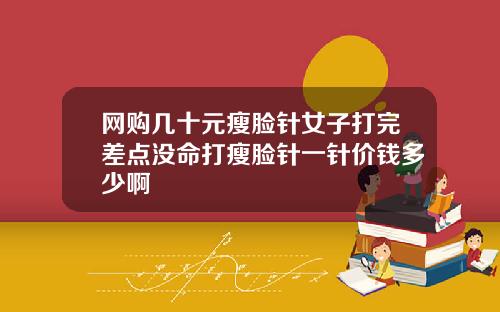网购几十元瘦脸针女子打完差点没命打瘦脸针一针价钱多少啊