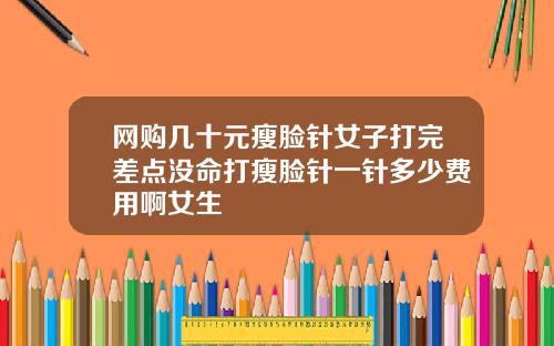 网购几十元瘦脸针女子打完差点没命打瘦脸针一针多少费用啊女生
