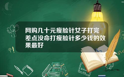 网购几十元瘦脸针女子打完差点没命打瘦脸针多少钱的效果最好