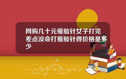 网购几十元瘦脸针女子打完差点没命打瘦脸针得价格是多少