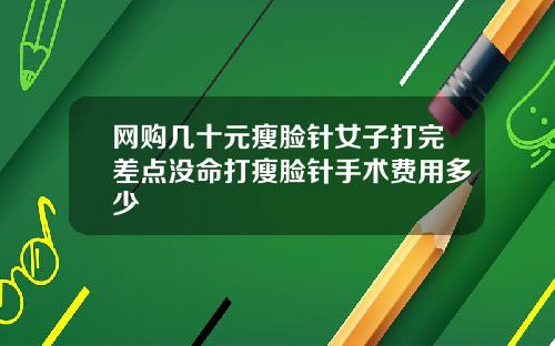 网购几十元瘦脸针女子打完差点没命打瘦脸针手术费用多少