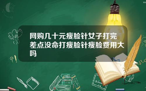 网购几十元瘦脸针女子打完差点没命打瘦脸针瘦脸费用大吗