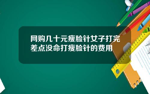 网购几十元瘦脸针女子打完差点没命打瘦脸针的费用