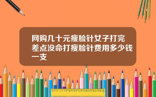 网购几十元瘦脸针女子打完差点没命打瘦脸针费用多少钱一支