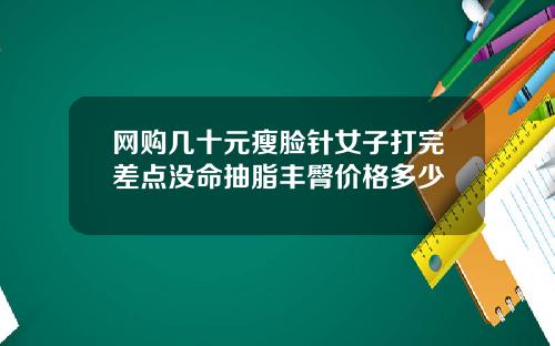 网购几十元瘦脸针女子打完差点没命抽脂丰臀价格多少