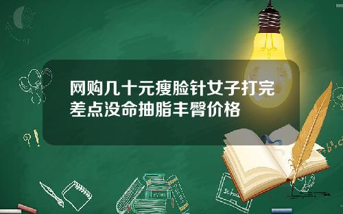 网购几十元瘦脸针女子打完差点没命抽脂丰臀价格