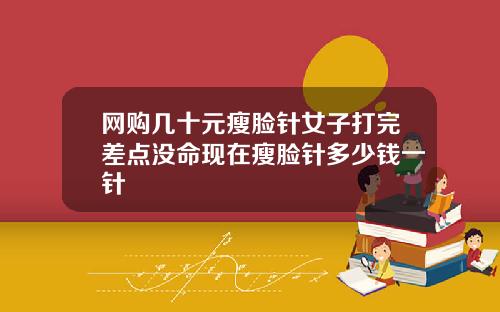 网购几十元瘦脸针女子打完差点没命现在瘦脸针多少钱一针