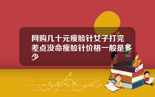 网购几十元瘦脸针女子打完差点没命瘦脸针价格一般是多少
