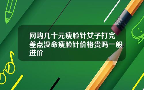 网购几十元瘦脸针女子打完差点没命瘦脸针价格贵吗一般进价