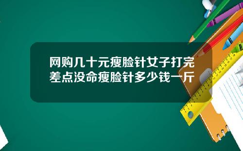 网购几十元瘦脸针女子打完差点没命瘦脸针多少钱一斤