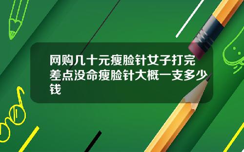 网购几十元瘦脸针女子打完差点没命瘦脸针大概一支多少钱