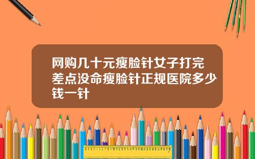 网购几十元瘦脸针女子打完差点没命瘦脸针正规医院多少钱一针