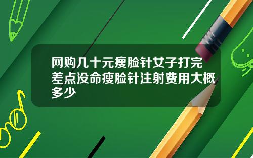 网购几十元瘦脸针女子打完差点没命瘦脸针注射费用大概多少