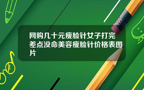 网购几十元瘦脸针女子打完差点没命美容瘦脸针价格表图片