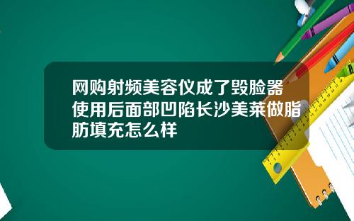 网购射频美容仪成了毁脸器使用后面部凹陷长沙美莱做脂肪填充怎么样