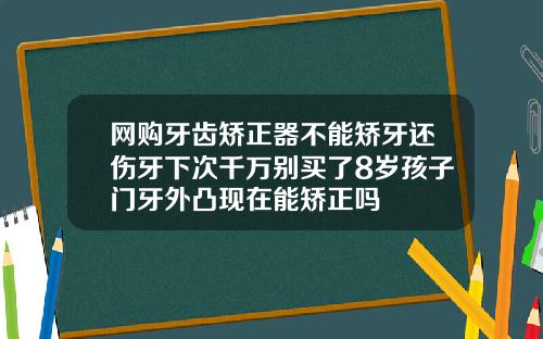网购牙齿矫正器不能矫牙还伤牙下次千万别买了8岁孩子门牙外凸现在能矫正吗