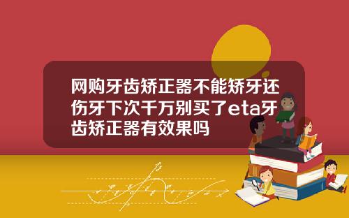网购牙齿矫正器不能矫牙还伤牙下次千万别买了eta牙齿矫正器有效果吗