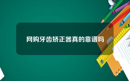 网购牙齿矫正器真的靠谱吗