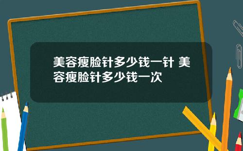 美容瘦脸针多少钱一针 美容瘦脸针多少钱一次