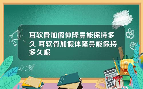耳软骨加假体隆鼻能保持多久 耳软骨加假体隆鼻能保持多久呢