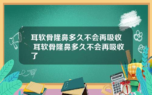 耳软骨隆鼻多久不会再吸收 耳软骨隆鼻多久不会再吸收了