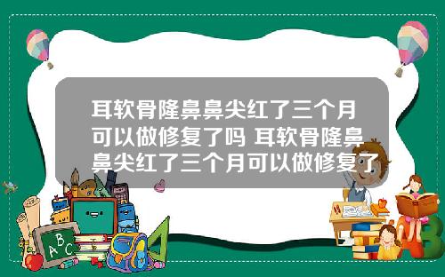 耳软骨隆鼻鼻尖红了三个月可以做修复了吗 耳软骨隆鼻鼻尖红了三个月可以做修复了吗图片