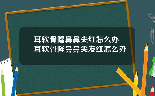 耳软骨隆鼻鼻尖红怎么办 耳软骨隆鼻鼻尖发红怎么办