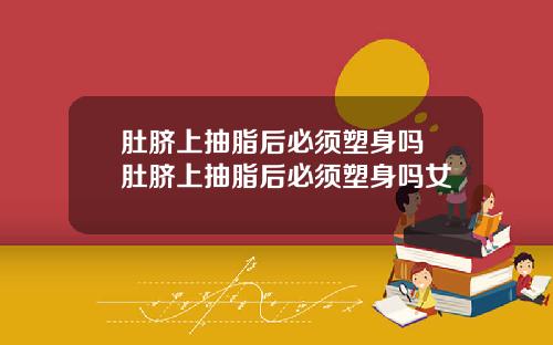 肚脐上抽脂后必须塑身吗 肚脐上抽脂后必须塑身吗女