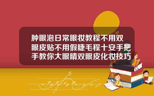 肿眼泡日常眼妆教程不用双眼皮贴不用假睫毛程十安手把手教你大眼睛双眼皮化妆技巧