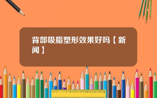 背部吸脂塑形效果好吗【新闻】