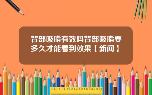 背部吸脂有效吗背部吸脂要多久才能看到效果【新闻】