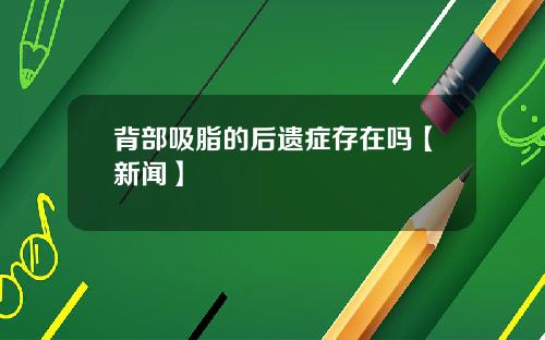 背部吸脂的后遗症存在吗【新闻】