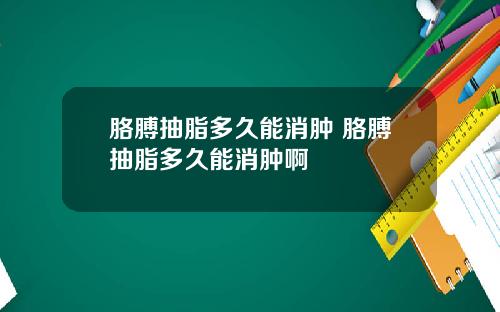 胳膊抽脂多久能消肿 胳膊抽脂多久能消肿啊