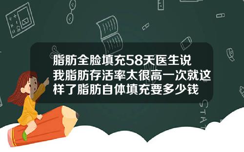 脂肪全脸填充58天医生说我脂肪存活率太很高一次就这样了脂肪自体填充要多少钱