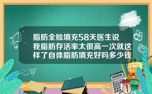 脂肪全脸填充58天医生说我脂肪存活率太很高一次就这样了自体脂肪填充好吗多少钱