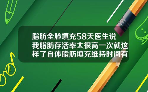 脂肪全脸填充58天医生说我脂肪存活率太很高一次就这样了自体脂肪填充维持时间有多长