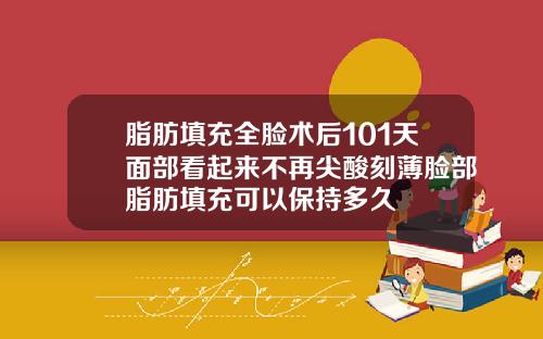 脂肪填充全脸术后101天面部看起来不再尖酸刻薄脸部脂肪填充可以保持多久