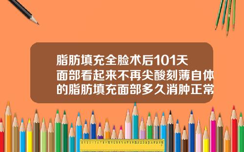 脂肪填充全脸术后101天面部看起来不再尖酸刻薄自体的脂肪填充面部多久消肿正常