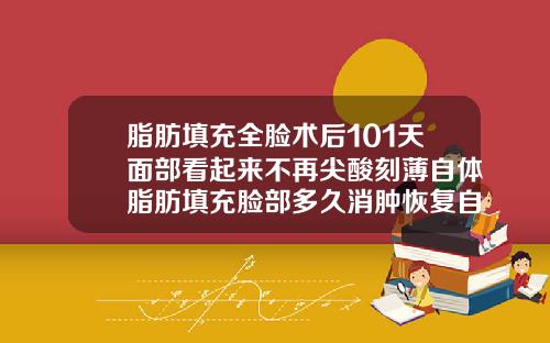 脂肪填充全脸术后101天面部看起来不再尖酸刻薄自体脂肪填充脸部多久消肿恢复自然