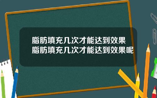 脂肪填充几次才能达到效果脂肪填充几次才能达到效果呢