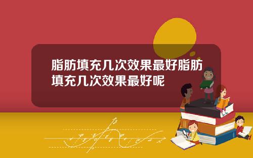 脂肪填充几次效果最好脂肪填充几次效果最好呢