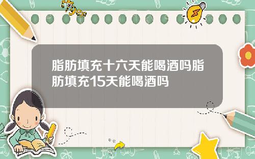 脂肪填充十六天能喝酒吗脂肪填充15天能喝酒吗