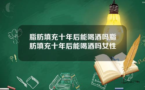脂肪填充十年后能喝酒吗脂肪填充十年后能喝酒吗女性